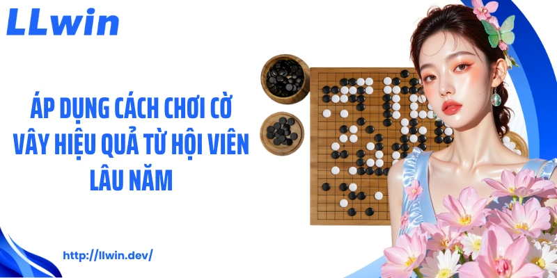 Áp dụng cách chơi cờ vây hiệu quả  từ hội viên lâu năm